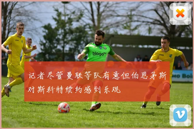 记者尽管曼联等队有意但伯恩茅斯对斯科特续约感到乐观