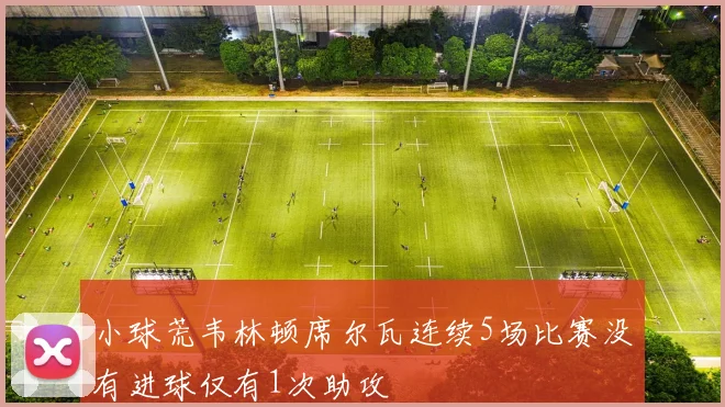 小球荒韦林顿席尔瓦连续5场比赛没有进球仅有1次助攻